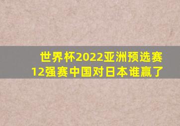 世界杯2022亚洲预选赛12强赛中国对日本谁赢了