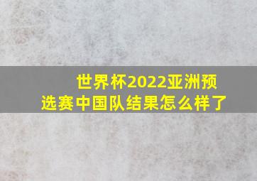 世界杯2022亚洲预选赛中国队结果怎么样了