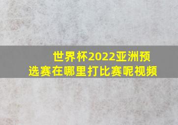 世界杯2022亚洲预选赛在哪里打比赛呢视频