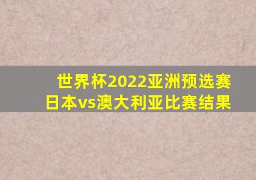 世界杯2022亚洲预选赛日本vs澳大利亚比赛结果