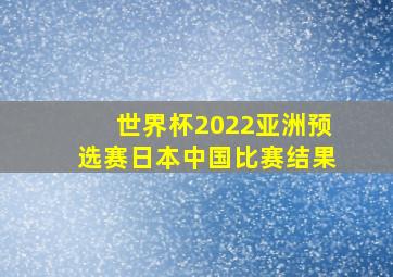 世界杯2022亚洲预选赛日本中国比赛结果