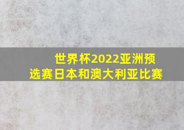 世界杯2022亚洲预选赛日本和澳大利亚比赛