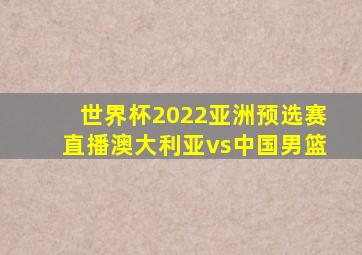 世界杯2022亚洲预选赛直播澳大利亚vs中国男篮