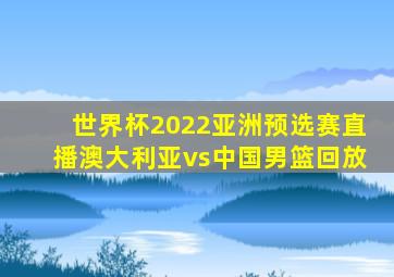 世界杯2022亚洲预选赛直播澳大利亚vs中国男篮回放