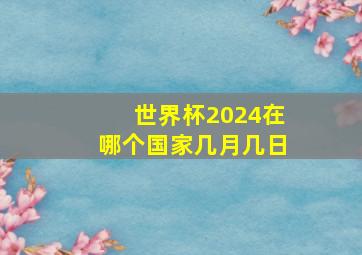 世界杯2024在哪个国家几月几日