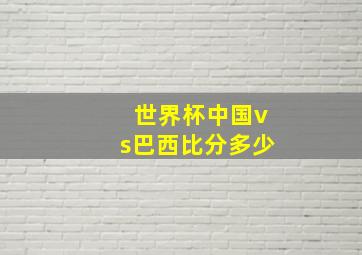 世界杯中国vs巴西比分多少