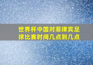 世界杯中国对菲律宾足球比赛时间几点到几点