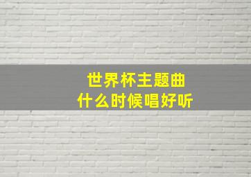 世界杯主题曲什么时候唱好听