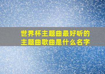 世界杯主题曲最好听的主题曲歌曲是什么名字