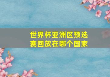 世界杯亚洲区预选赛回放在哪个国家