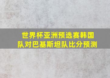 世界杯亚洲预选赛韩国队对巴基斯坦队比分预测