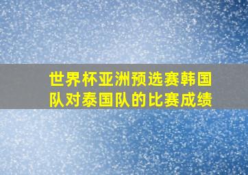 世界杯亚洲预选赛韩国队对泰国队的比赛成绩