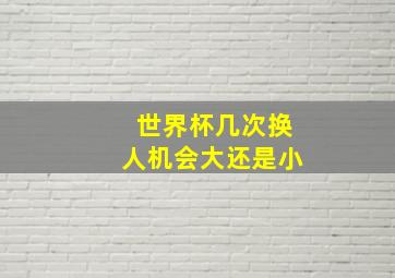 世界杯几次换人机会大还是小