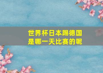 世界杯日本踢德国是哪一天比赛的呢