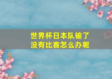 世界杯日本队输了没有比赛怎么办呢