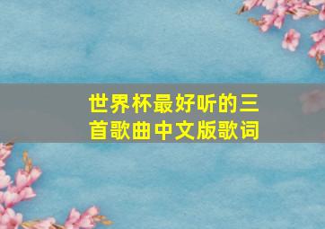 世界杯最好听的三首歌曲中文版歌词