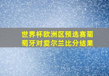 世界杯欧洲区预选赛葡萄牙对爱尔兰比分结果