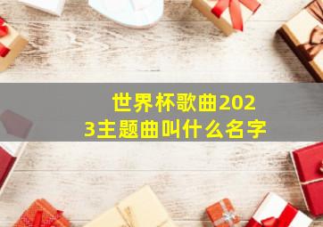 世界杯歌曲2023主题曲叫什么名字