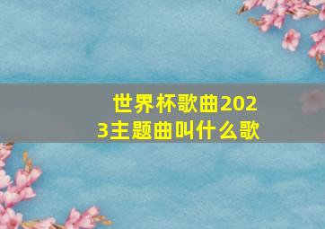 世界杯歌曲2023主题曲叫什么歌