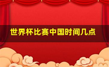 世界杯比赛中国时间几点