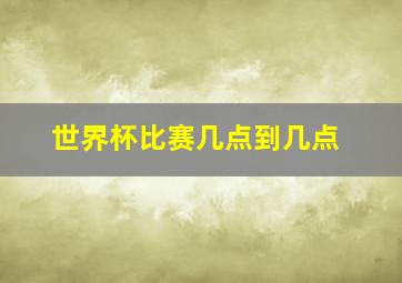 世界杯比赛几点到几点