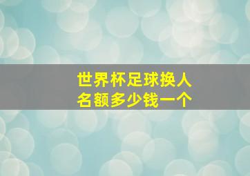 世界杯足球换人名额多少钱一个