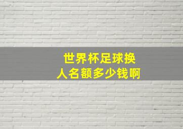 世界杯足球换人名额多少钱啊