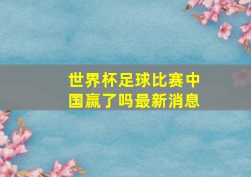 世界杯足球比赛中国赢了吗最新消息