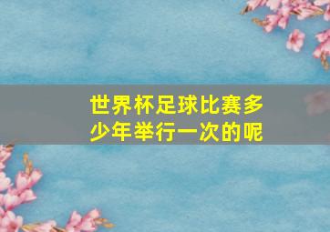 世界杯足球比赛多少年举行一次的呢