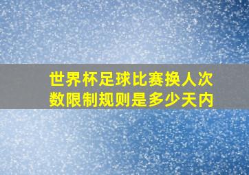 世界杯足球比赛换人次数限制规则是多少天内