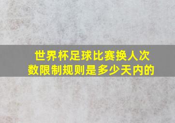 世界杯足球比赛换人次数限制规则是多少天内的