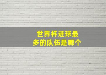 世界杯进球最多的队伍是哪个