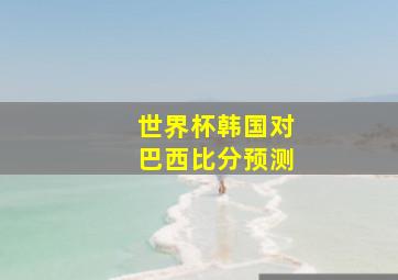 世界杯韩国对巴西比分预测