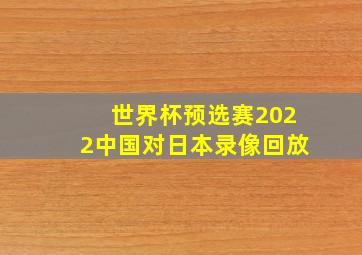 世界杯预选赛2022中国对日本录像回放