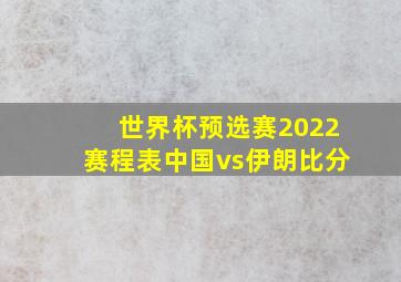 世界杯预选赛2022赛程表中国vs伊朗比分