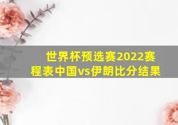 世界杯预选赛2022赛程表中国vs伊朗比分结果