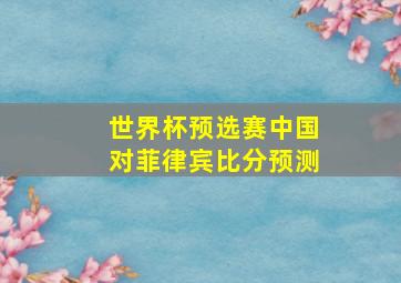 世界杯预选赛中国对菲律宾比分预测