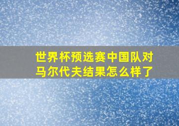 世界杯预选赛中国队对马尔代夫结果怎么样了