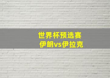 世界杯预选赛伊朗vs伊拉克