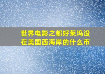 世界电影之都好莱坞设在美国西海岸的什么市