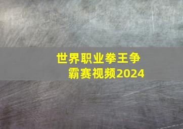 世界职业拳王争霸赛视频2024