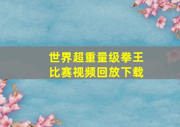 世界超重量级拳王比赛视频回放下载