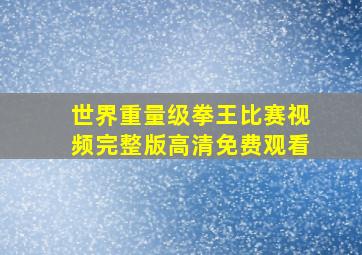 世界重量级拳王比赛视频完整版高清免费观看