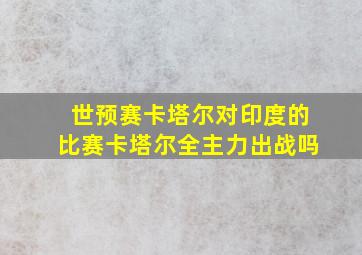 世预赛卡塔尔对印度的比赛卡塔尔全主力出战吗