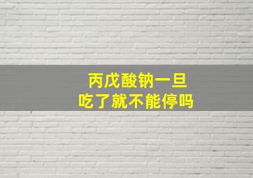 丙戊酸钠一旦吃了就不能停吗