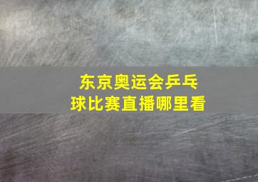 东京奥运会乒乓球比赛直播哪里看