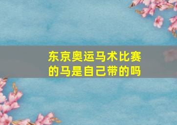 东京奥运马术比赛的马是自己带的吗