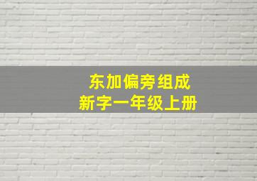 东加偏旁组成新字一年级上册