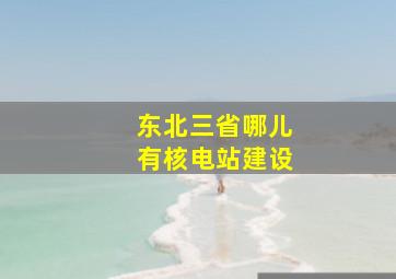 东北三省哪儿有核电站建设