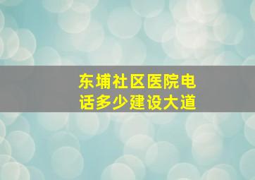 东埔社区医院电话多少建设大道